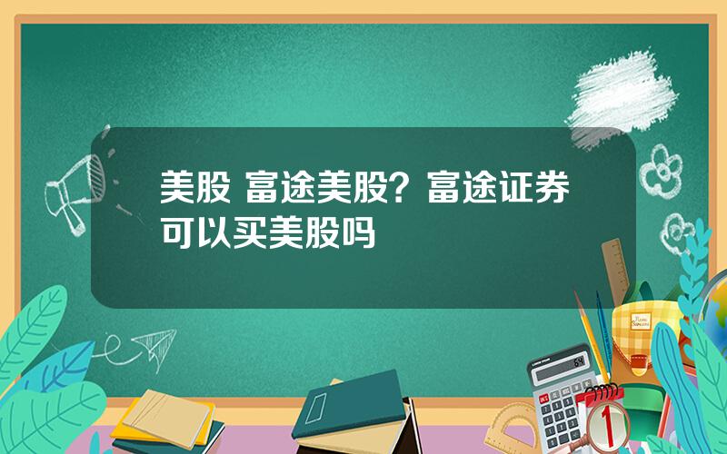 美股 富途美股？富途证券可以买美股吗